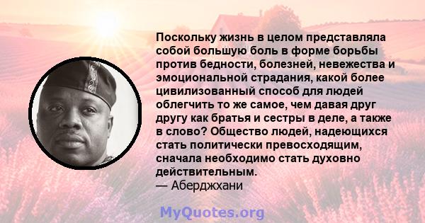 Поскольку жизнь в целом представляла собой большую боль в форме борьбы против бедности, болезней, невежества и эмоциональной страдания, какой более цивилизованный способ для людей облегчить то же самое, чем давая друг