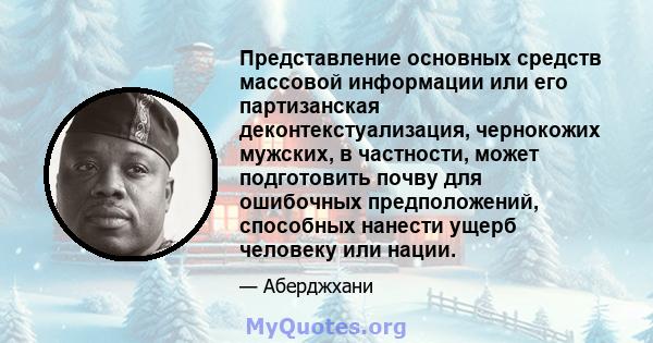 Представление основных средств массовой информации или его партизанская деконтекстуализация, чернокожих мужских, в частности, может подготовить почву для ошибочных предположений, способных нанести ущерб человеку или