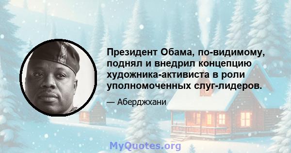 Президент Обама, по-видимому, поднял и внедрил концепцию художника-активиста в роли уполномоченных слуг-лидеров.