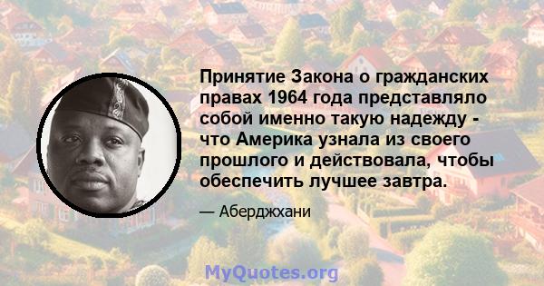 Принятие Закона о гражданских правах 1964 года представляло собой именно такую ​​надежду - что Америка узнала из своего прошлого и действовала, чтобы обеспечить лучшее завтра.