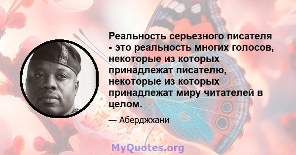 Реальность серьезного писателя - это реальность многих голосов, некоторые из которых принадлежат писателю, некоторые из которых принадлежат миру читателей в целом.