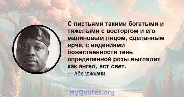 С листьями такими богатыми и тяжелыми с восторгом и его малиновым лицом, сделанным ярче, с видениями божественности тень определенной розы выглядит как ангел, ест свет.