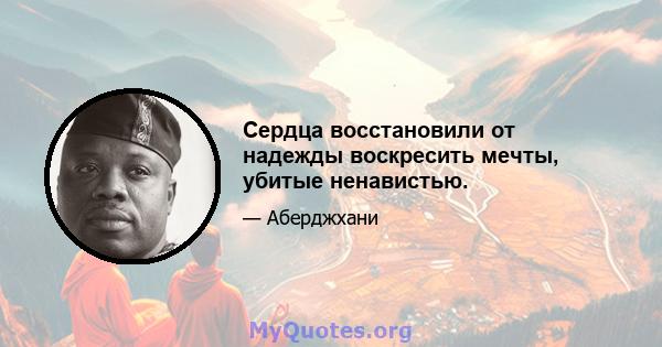 Сердца восстановили от надежды воскресить мечты, убитые ненавистью.