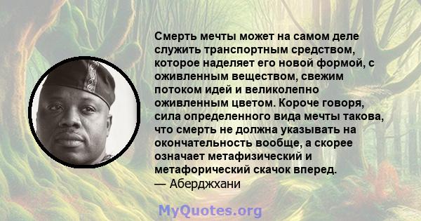 Смерть мечты может на самом деле служить транспортным средством, которое наделяет его новой формой, с оживленным веществом, свежим потоком идей и великолепно оживленным цветом. Короче говоря, сила определенного вида