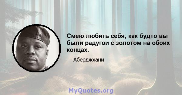 Смею любить себя, как будто вы были радугой с золотом на обоих концах.