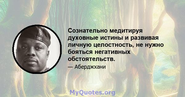 Сознательно медитируя духовные истины и развивая личную целостность, не нужно бояться негативных обстоятельств.