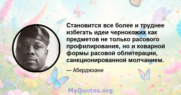 Становится все более и труднее избегать идеи чернокожих как предметов не только расового профилирования, но и коварной формы расовой облитерации, санкционированной молчанием.