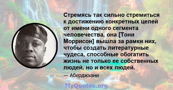 Стремясь так сильно стремиться к достижению конкретных целей от имени одного сегмента человечества, она [Тони Моррисон] вышла за рамки них, чтобы создать литературные чудеса, способные обогатить жизнь не только ее