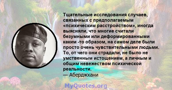 Тщательные исследования случаев, связанных с предполагаемым «психическим расстройством», иногда выясняли, что многие считали безумными или деформированными каким -то образом, на самом деле были просто очень