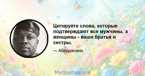 Цитируйте слова, которые подтверждают все мужчины, а женщины - ваши братья и сестры.