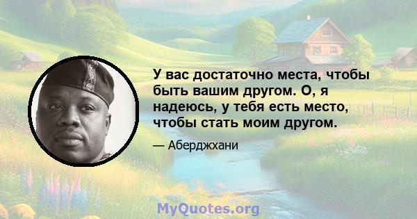 У вас достаточно места, чтобы быть вашим другом. О, я надеюсь, у тебя есть место, чтобы стать моим другом.