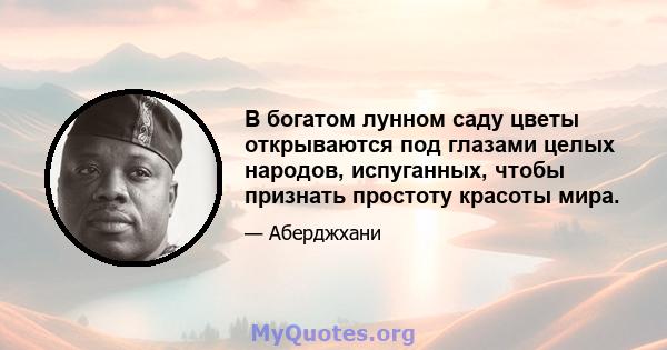 В богатом лунном саду цветы открываются под глазами целых народов, испуганных, чтобы признать простоту красоты мира.