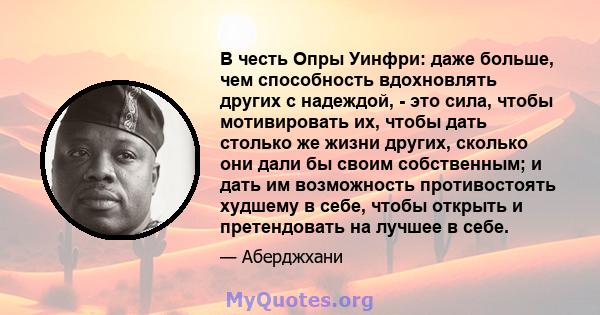 В честь Опры Уинфри: даже больше, чем способность вдохновлять других с надеждой, - это сила, чтобы мотивировать их, чтобы дать столько же жизни других, сколько они дали бы своим собственным; и дать им возможность