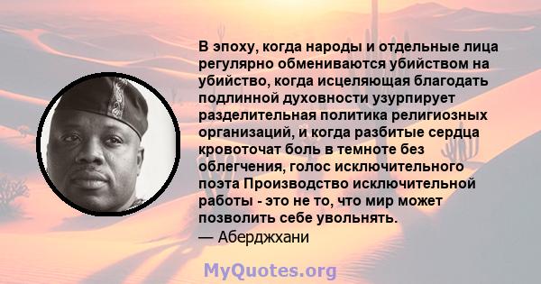 В эпоху, когда народы и отдельные лица регулярно обмениваются убийством на убийство, когда исцеляющая благодать подлинной духовности узурпирует разделительная политика религиозных организаций, и когда разбитые сердца