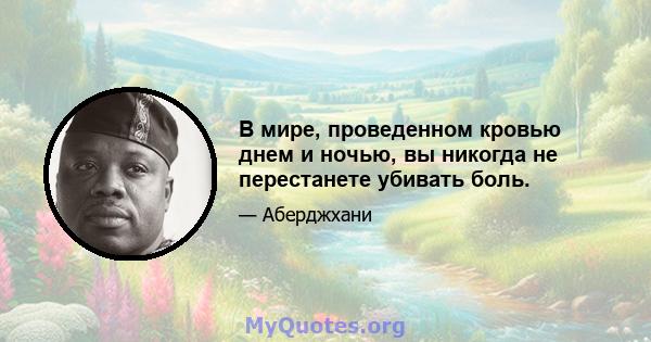 В мире, проведенном кровью днем ​​и ночью, вы никогда не перестанете убивать боль.