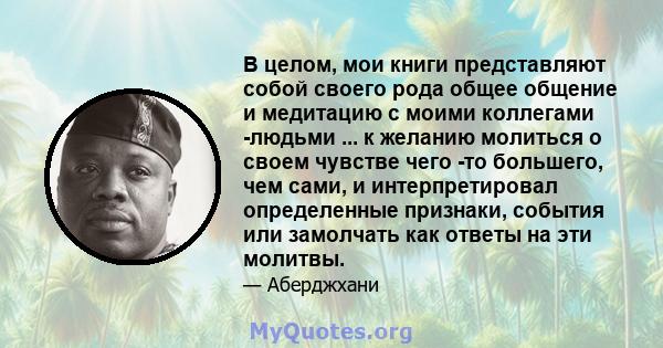 В целом, мои книги представляют собой своего рода общее общение и медитацию с моими коллегами -людьми ... к желанию молиться о своем чувстве чего -то большего, чем сами, и интерпретировал определенные признаки, события