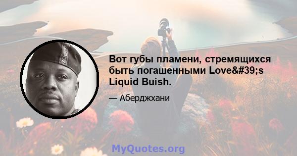 Вот губы пламени, стремящихся быть погашенными Love's Liquid Buish.