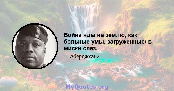 Война яды на землю, как больные умы, загруженные/ в миски слез.