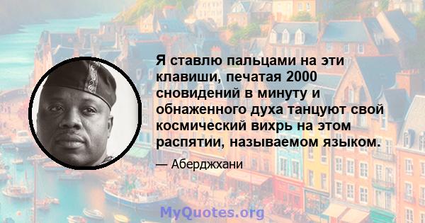 Я ставлю пальцами на эти клавиши, печатая 2000 сновидений в минуту и ​​обнаженного духа танцуют свой космический вихрь на этом распятии, называемом языком.