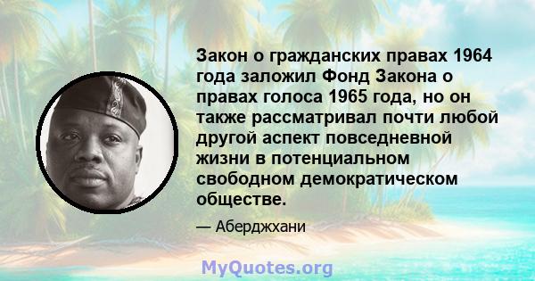 Закон о гражданских правах 1964 года заложил Фонд Закона о правах голоса 1965 года, но он также рассматривал почти любой другой аспект повседневной жизни в потенциальном свободном демократическом обществе.