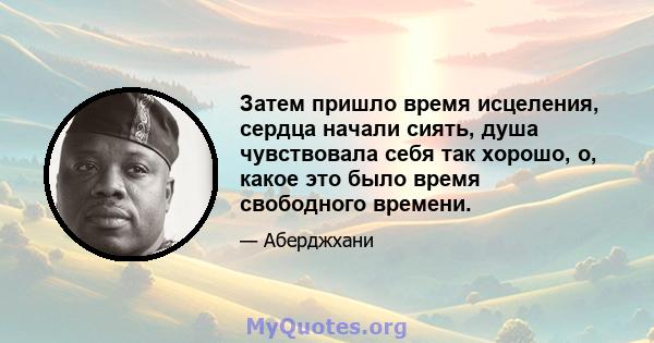 Затем пришло время исцеления, сердца начали сиять, душа чувствовала себя так хорошо, о, какое это было время свободного времени.