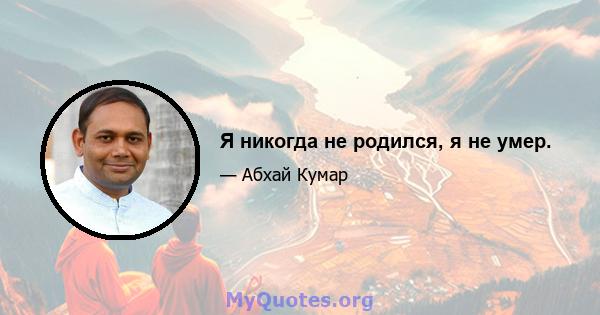 Я никогда не родился, я не умер.