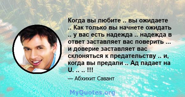 Когда вы любите .. вы ожидаете .. Как только вы начнете ожидать .. у вас есть надежда .. надежда в ответ заставляет вас поверить ... и доверие заставляет вас склоняться к предательству .. и, когда вы предали .. Ад