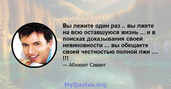 Вы лежите один раз .. вы лжете на всю оставшуюся жизнь ... и в поисках доказывания своей невиновности ... вы обещаете своей честностью полной лжи .... !!!