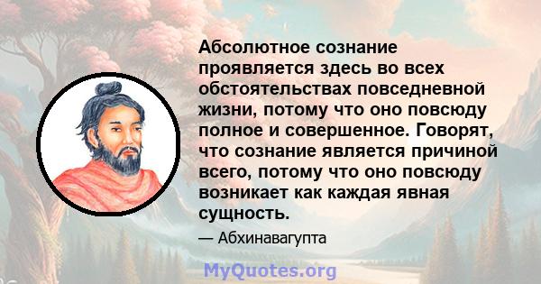 Абсолютное сознание проявляется здесь во всех обстоятельствах повседневной жизни, потому что оно повсюду полное и совершенное. Говорят, что сознание является причиной всего, потому что оно повсюду возникает как каждая