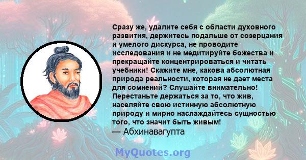 Сразу же, удалите себя с области духовного развития, держитесь подальше от созерцания и умелого дискурса, не проводите исследования и не медитируйте божества и прекращайте концентрироваться и читать учебники! Скажите