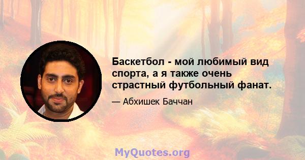 Баскетбол - мой любимый вид спорта, а я также очень страстный футбольный фанат.