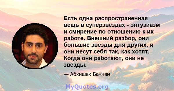 Есть одна распространенная вещь в суперзвездах - энтузиазм и смирение по отношению к их работе. Внешний разбор, они большие звезды для других, и они несут себя так, как хотят. Когда они работают, они не звезды.