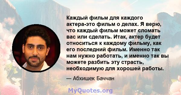 Каждый фильм для каждого актера-это фильм о делах. Я верю, что каждый фильм может сломать вас или сделать. Итак, актер будет относиться к каждому фильму, как его последний фильм. Именно так нам нужно работать, и именно