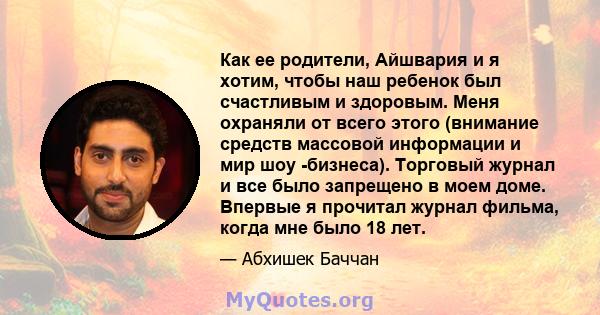 Как ее родители, Айшвария и я хотим, чтобы наш ребенок был счастливым и здоровым. Меня охраняли от всего этого (внимание средств массовой информации и мир шоу -бизнеса). Торговый журнал и все было запрещено в моем доме. 