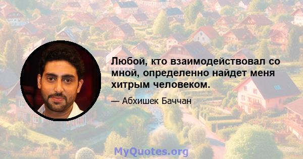 Любой, кто взаимодействовал со мной, определенно найдет меня хитрым человеком.