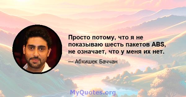 Просто потому, что я не показываю шесть пакетов ABS, не означает, что у меня их нет.