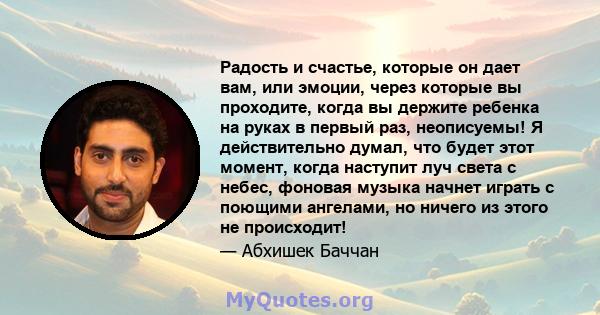 Радость и счастье, которые он дает вам, или эмоции, через которые вы проходите, когда вы держите ребенка на руках в первый раз, неописуемы! Я действительно думал, что будет этот момент, когда наступит луч света с небес, 