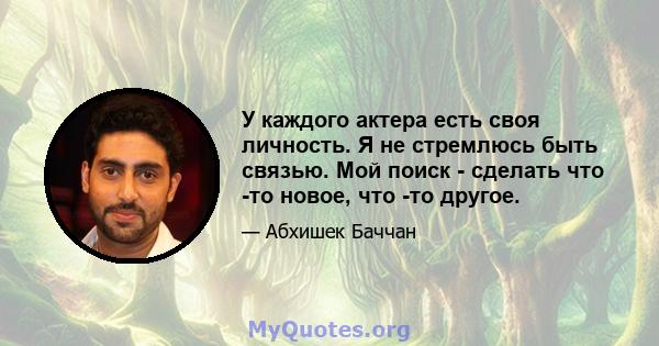 У каждого актера есть своя личность. Я не стремлюсь быть связью. Мой поиск - сделать что -то новое, что -то другое.