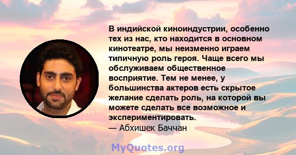 В индийской киноиндустрии, особенно тех из нас, кто находится в основном кинотеатре, мы неизменно играем типичную роль героя. Чаще всего мы обслуживаем общественное восприятие. Тем не менее, у большинства актеров есть