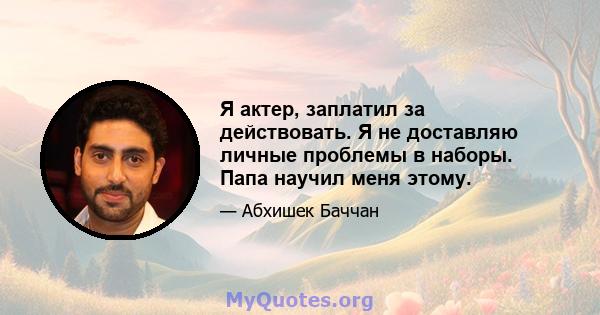 Я актер, заплатил за действовать. Я не доставляю личные проблемы в наборы. Папа научил меня этому.