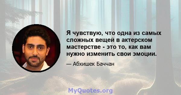 Я чувствую, что одна из самых сложных вещей в актерском мастерстве - это то, как вам нужно изменить свои эмоции.