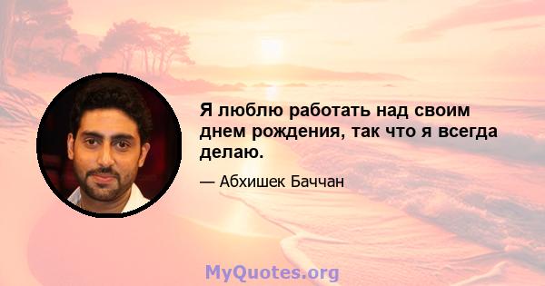 Я люблю работать над своим днем ​​рождения, так что я всегда делаю.