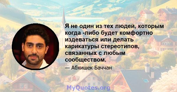 Я не один из тех людей, которым когда -либо будет комфортно издеваться или делать карикатуры стереотипов, связанных с любым сообществом.