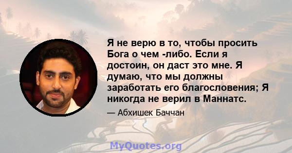 Я не верю в то, чтобы просить Бога о чем -либо. Если я достоин, он даст это мне. Я думаю, что мы должны заработать его благословения; Я никогда не верил в Маннатс.