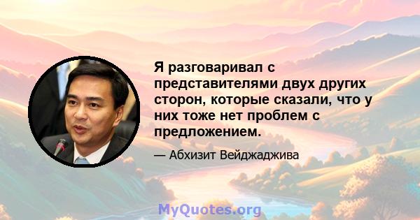 Я разговаривал с представителями двух других сторон, которые сказали, что у них тоже нет проблем с предложением.