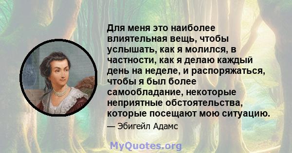 Для меня это наиболее влиятельная вещь, чтобы услышать, как я молился, в частности, как я делаю каждый день на неделе, и распоряжаться, чтобы я был более самообладание, некоторые неприятные обстоятельства, которые