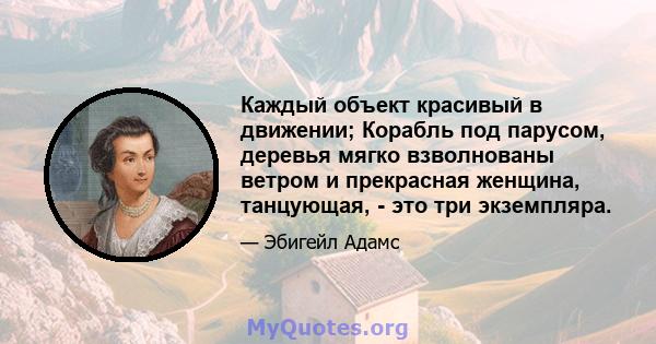 Каждый объект красивый в движении; Корабль под парусом, деревья мягко взволнованы ветром и прекрасная женщина, танцующая, - это три экземпляра.