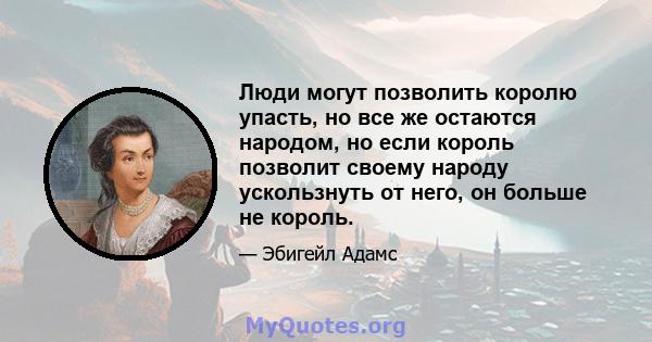 Люди могут позволить королю упасть, но все же остаются народом, но если король позволит своему народу ускользнуть от него, он больше не король.