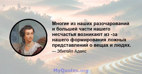 Многие из наших разочарований и большей части нашего несчастья возникают из -за нашего формирования ложных представлений о вещах и людях.