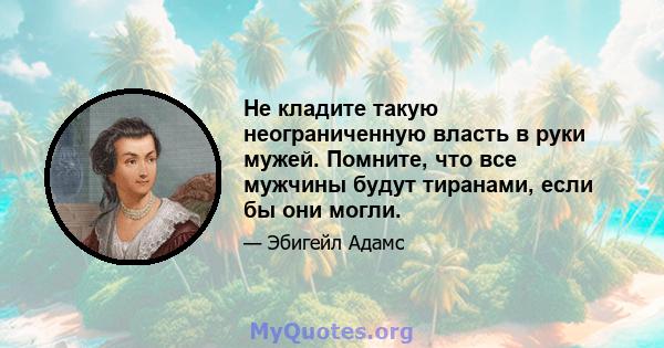 Не кладите такую ​​неограниченную власть в руки мужей. Помните, что все мужчины будут тиранами, если бы они могли.